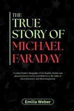 The True Story of Michael Faraday: A comprehensive biography of the English chemist and physicist known for his contributions to the fields of electrochemistry and electromagnetism