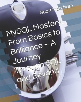 MySQL Mastery: From Basics to Brilliance - A Journey Through SQL and Beyond - Scott Markham - cover