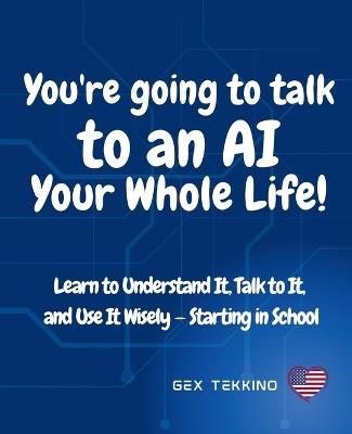 You're Going to Talk to an AI Your Whole Life!: Learn to Understand It, Talk to It, and Use It Wisely - Starting in School - Gex Tekkino - cover