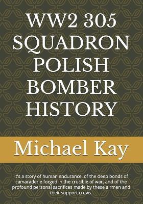 Ww2 305 Squadron Polish Bomber History: It's a story of human endurance, of the deep bonds of camaraderie forged in the crucible of war, and of the profound personal sacrifices made by these airmen and their support crews. - Michael Kay - cover