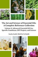 The Art and Science of Essential Oils: A Complete Reference Collection: Volume 3: Advanced Essential Oil Use: Specific Conditions, DIY Projects, and Science