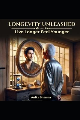Longevity Unleashed: Live Longer, Feel Younger - Anika Sharma - cover