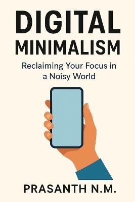 Digital Minimalism: Reclaim Your Time, Focus Deeply, and Live Intentionally in a Hyperconnected World - Prasanth N M - cover