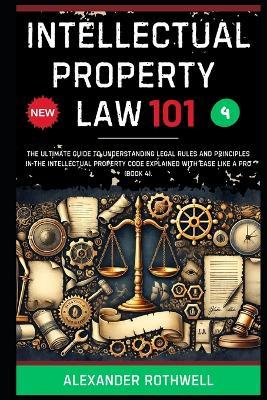 Intellectual Property Law 101: The Ultimate Guide to Understanding Legal Rules and Principles in the Intellectual Property Code Explained with Ease Like a Pro (Book 4). - Richard Lexington,Alexander Rothwell - cover