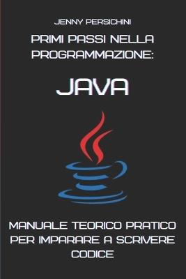 Primi Passi nella Programmazione: Java: Manuale Teorico Pratico per Imparare a Scrivere Codice - Jenny Persichini - cover
