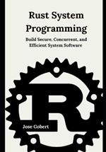 Rust System Programming: Build Secure, Concurrent, and Efficient System Software