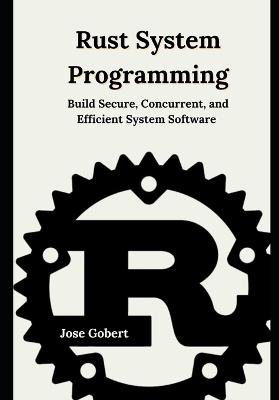 Rust System Programming: Build Secure, Concurrent, and Efficient System Software - Jose Gobert - cover
