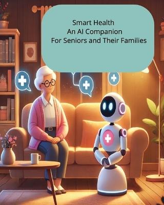 Smart Health An AI Companion For Seniors and Their Families: Empowering Aging with Technology for a Healthier, Safer Future - J Sandolo - cover