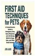 First Aid Techniques for Pets: A Comprehensive Guide to Emergency Care, Injury Response, and Life-Saving Skills for Dogs, Cats, and Other Small Animals