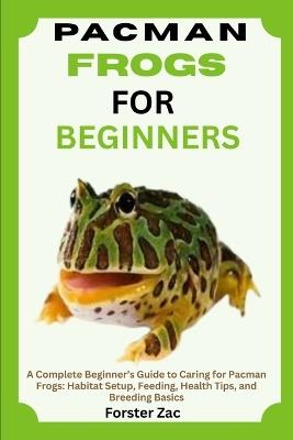 Pacman Frogs for Beginners: A Complete Beginner's Guide to Caring for Pacman Frogs: Habitat Setup, Feeding, Health Tips, and Breeding Basics - Forster Zac - cover