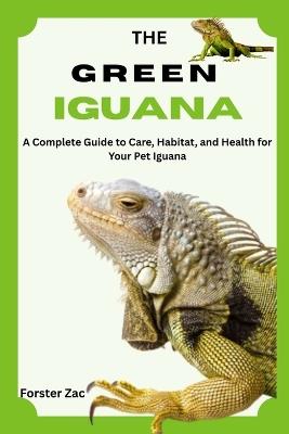 The Green Iguana: A Complete Guide to Care, Habitat, and Health for Your Pet Iguana - Forster Zac - cover