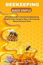 Beekeeping Made Simple: A Practical Guide To Starting And Maintaining Healthy Hives, Caring For Bees, And Producing Natural Honey At Home