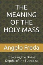 The Meaning of the Holy Mass: Exploring the Divine Depths of the Eucharist