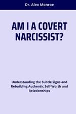 Am I a Covert Narcissist?: Understanding the Subtle Signs and Rebuilding Authentic Self-Worth and Relationships