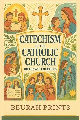 Catechism of the Catholic Church for Kids and Adolescents: A Journey into Catholic Beliefs and Traditions with a Guide to Strengthen Faith and Deepen Young Minds' Relationship with God and the Church - Beurah Prints - cover