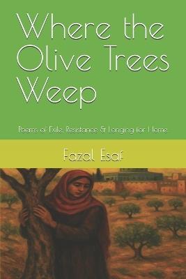 Where the Olive Trees Weep: Poems of Exile, Resistance & Longing for Home - Fazal Esaf - cover