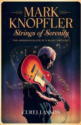 Mark Knopfler: Strings of Serenity: The Harmonious Life of a Music Virtuoso - Curt J Lannon - cover