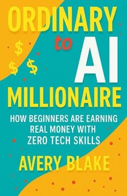 Ordinary to AI Millionaire: How Beginners Are Earning Real Money with Zero Tech Skills - Avery Blake - cover