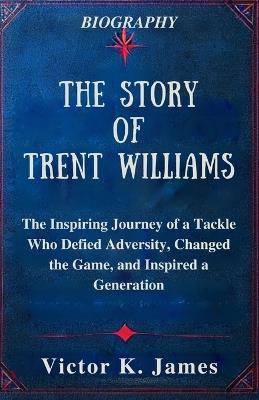 The Story of Trent Williams: The Inspiring Journey of a Tackle Who Defied Adversity, Changed the Game, and Inspired a Generation - Victor K James - cover