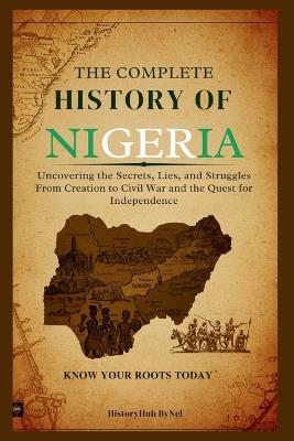 The Complete History of Nigeria: Know Your Roots Today: Uncovering the Secrets, Lies, and Struggles from Creation to Civil War and the Quest for Independence - Historyhub Bynel - cover