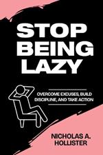 Stop Being Lazy: Overcome Excuses, Build Discipline, and Take Action