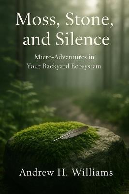 Moss, Stone, and Silence: Micro-Adventures in Your Backyard Ecosystem - Andrew H Williams - cover