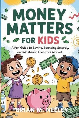 Money Matters for Kids: A Fun Guide to Saving, Spending Smartly, and Mastering the Stock Market!" - Brian M Neeley - cover