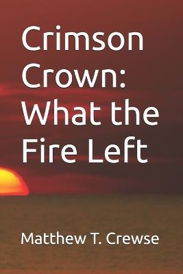 Crimson Crown: What the Fire Left - Matthew T Crewse - cover