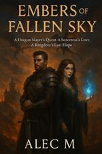 Embers of the Fallen Sky: A Dragon Slayer's Quest. A Sorceress's Love. A Kingdom's Last Hope.