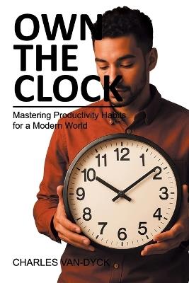 Own the Clock: Mastering Productivity Habits for a Modern World - Charles Van-Dyck - cover