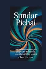 Sundar Pichai: From Humble Beginnings to Google CEO - Leadership, Innovation, and Life Lessons