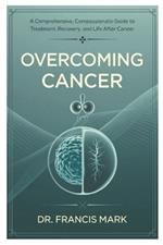 Overcoming Cancer: A Comprehensive, Compassionate Guide to Treatment, Recovery, and Life After Cancer