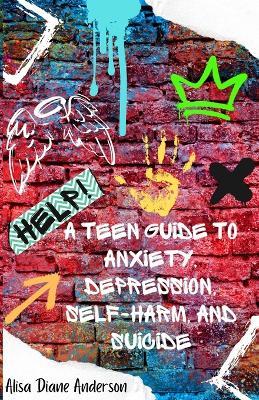 Help! A Teen Guide To Anxiety, Depression, Self-Harm, and Suicide - Alisa Diane Anderson - cover
