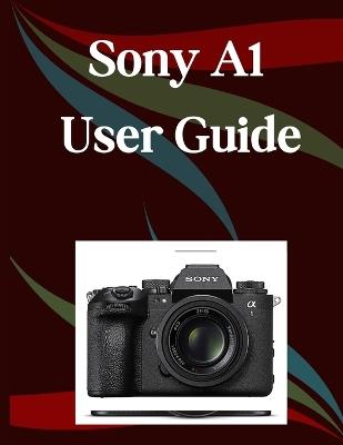 Sony A1 II User Guide: A Step-by-Step Manual for Beginners and Seniors Covering Essential Camera Features, Creative Techniques, Tips, Tricks and Effortless Videography Skills - Jade Morley - cover