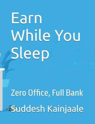 Earn While You Sleep: Zero Office, Full Bank - Suddesh Kainjaale - cover
