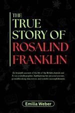 The True Story of Rosalind Franklin: An in-depth account of the life of the British chemist and X-ray crystallographer, highlighting her personal journey, groundbreaking discoveries