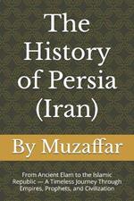 The History of Persia (Iran): From Ancient Elam to the Islamic Republic - A Timeless Journey Through Empires, Prophets, and Civilization