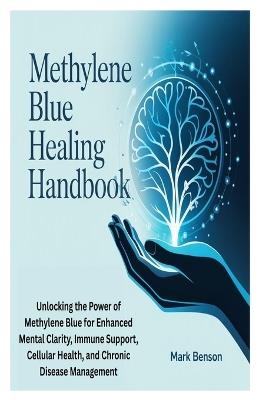 Methylene Blue Healing Handbook: Unlocking the Power of Methylene Blue for Enhanced Mental Clarity, Immune Support, Cellular Health, and Chronic Disease Management - Mark Benson - cover