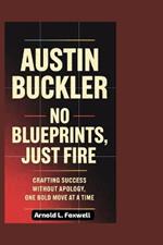 Austin Buckler: No Blueprints, Just Fire: Crafting Success Without Apology, One Bold Move at a Time