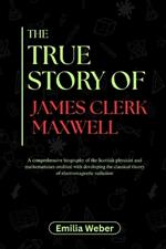 The True Story of James Clerk Maxwell: A comprehensive biography of the Scottish physicist and mathematician credited with developing the classical theory of electromagnetic radiation