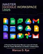 Master Google Workspace 2025: A Practical Productivity Manual: Learn All G Suite Tools for Faster Workflows and Better Collaboration