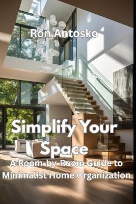 Simplify Your Space: A Room-by-Room Guide to Minimalist Home Organization - Ron Antosko - cover