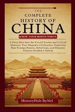 The Complete History of CHINA: Know Your Roots Today: A Deep Dive Into the Untold Stories and Critical Moments That Shaped a Civilization