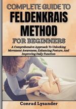 Complete Guide to Feldenkrais Method for Beginners: A Comprehensive Approach To Unlocking Movement Awareness, Enhancing Posture, And Improving Daily Function
