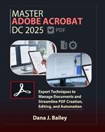 Master Adobe Acrobat Dc 2025: Expert Techniques to Manage Documents and Streamline PDF Creation, Editing, and Automation