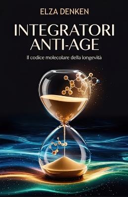 Integratori Anti-Age: Il codice molecolare della longevità Guida completa per rallentare l'invecchiamento cellulare e aumentare vitalità e salute - Elza Denken - cover