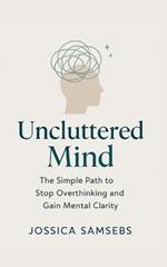 Uncluttered Mind: A Simple Path to Stop Overthinking and Gain Mental Clarity
