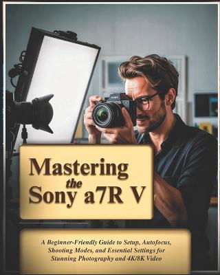 Mastering the Sony a7R V: A Beginner-Friendly Guide to Setup, Autofocus, Shooting Modes, and Essential Settings for Stunning Photography and 4K/8K Video - Vaale Feen - cover