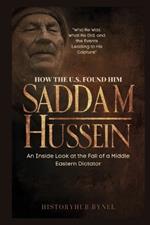 How the U.S. Found Him: SADDAM HUSSEIN-An Inside Look at the Fall of a Middle Eastern Dictator: Who He Was, What He Did, and the Events Leading to His Capture