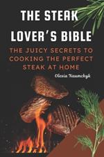 The Steak Lover's Bible: The Juicy Secrets to Cooking the Perfect Steak at Home